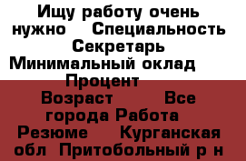 Ищу работу очень нужно! › Специальность ­ Секретарь › Минимальный оклад ­ 50 000 › Процент ­ 30 000 › Возраст ­ 18 - Все города Работа » Резюме   . Курганская обл.,Притобольный р-н